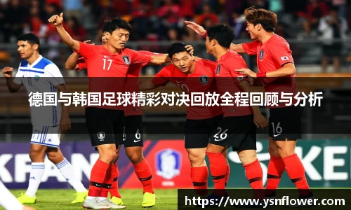 德国与韩国足球精彩对决回放全程回顾与分析
