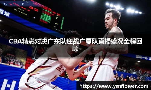CBA精彩对决广东队迎战广夏队直播盛况全程回顾