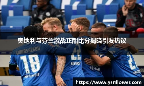 奥地利与芬兰激战正酣比分揭晓引发热议